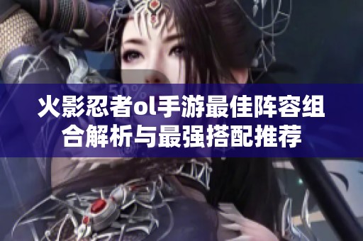 火影忍者ol手游最佳阵容组合解析与最强搭配推荐