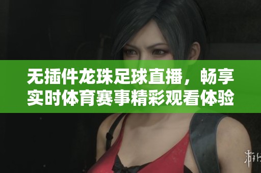无插件龙珠足球直播，畅享实时体育赛事精彩观看体验