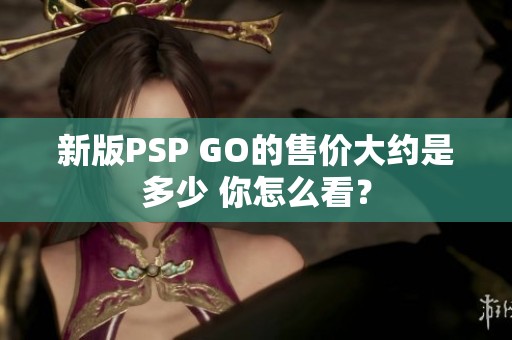 新版PSP GO的售价大约是多少 你怎么看？