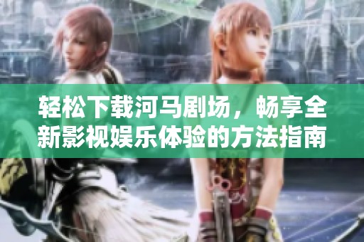轻松下载河马剧场，畅享全新影视娱乐体验的方法指南