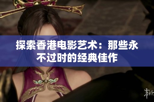 探索香港电影艺术：那些永不过时的经典佳作
