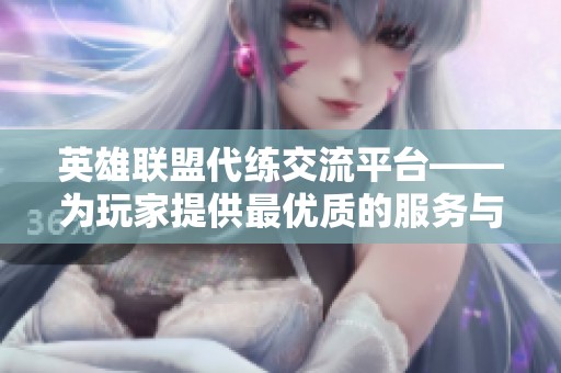 英雄联盟代练交流平台——为玩家提供最优质的服务与体验