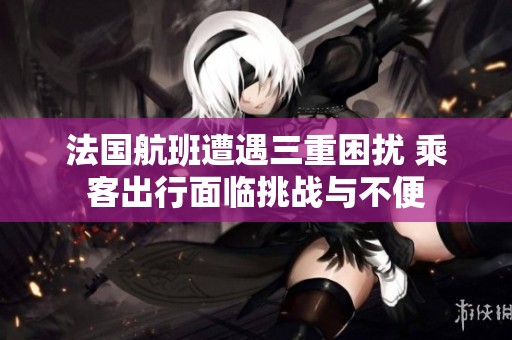 法国航班遭遇三重困扰 乘客出行面临挑战与不便