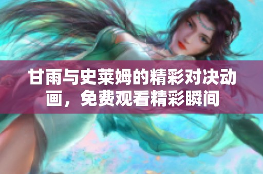 甘雨与史莱姆的精彩对决动画，免费观看精彩瞬间