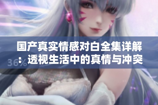 国产真实情感对白全集详解：透视生活中的真情与冲突