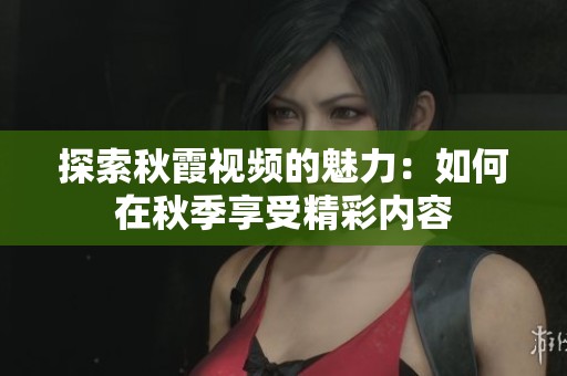 探索秋霞视频的魅力：如何在秋季享受精彩内容
