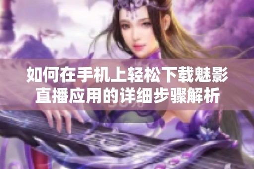 如何在手机上轻松下载魅影直播应用的详细步骤解析