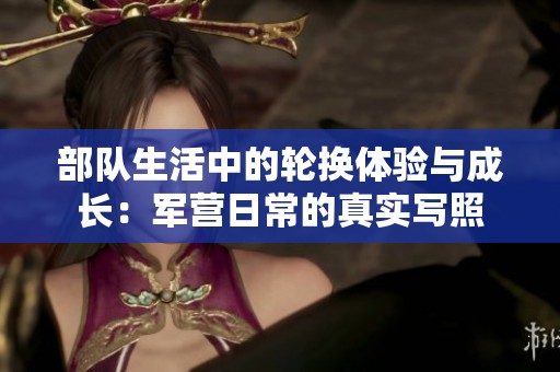 部队生活中的轮换体验与成长：军营日常的真实写照