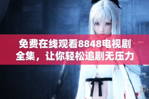 免费在线观看8848电视剧全集，让你轻松追剧无压力