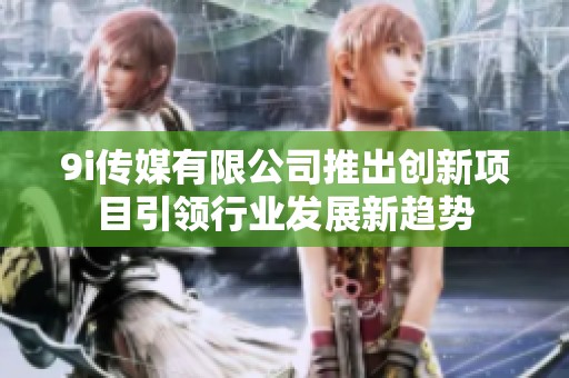 9i传媒有限公司推出创新项目引领行业发展新趋势