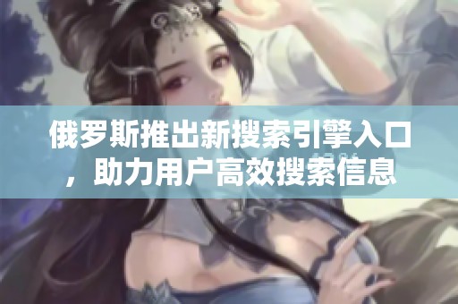 俄罗斯推出新搜索引擎入口，助力用户高效搜索信息
