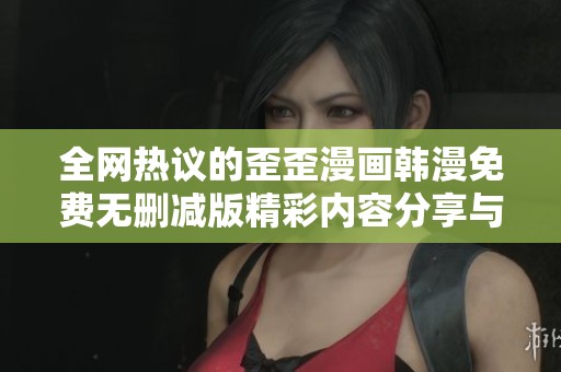 全网热议的歪歪漫画韩漫免费无删减版精彩内容分享与阅读指南