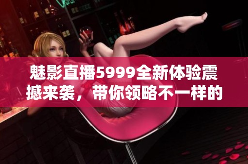 魅影直播5999全新体验震撼来袭，带你领略不一样的直播乐趣