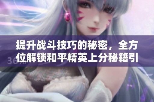 提升战斗技巧的秘密，全方位解锁和平精英上分秘籍引领巅峰之路