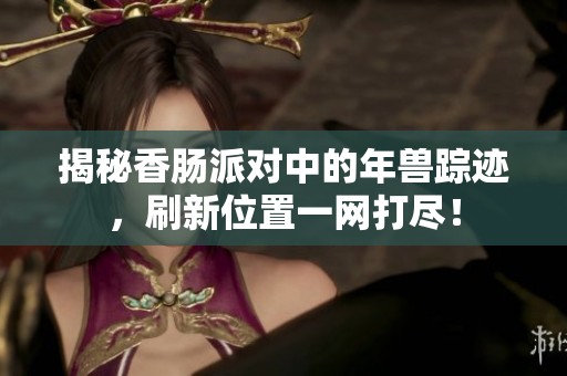 揭秘香肠派对中的年兽踪迹，刷新位置一网打尽！