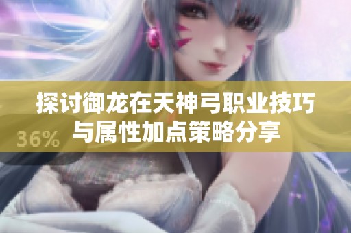 探讨御龙在天神弓职业技巧与属性加点策略分享