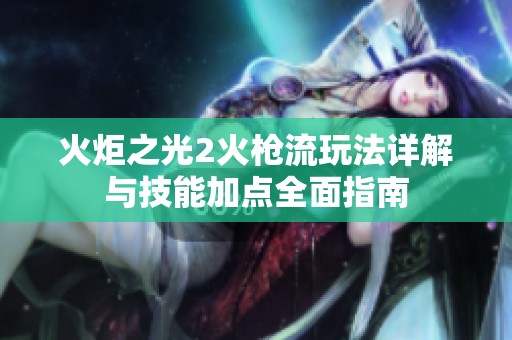 火炬之光2火枪流玩法详解与技能加点全面指南