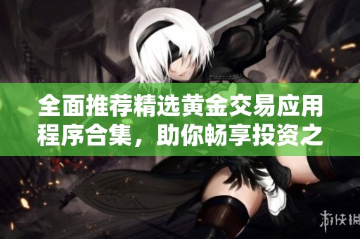 全面推荐精选黄金交易应用程序合集，助你畅享投资之旅