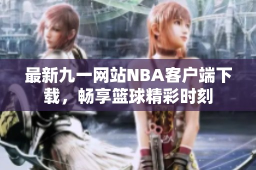 最新九一网站NBA客户端下载，畅享篮球精彩时刻