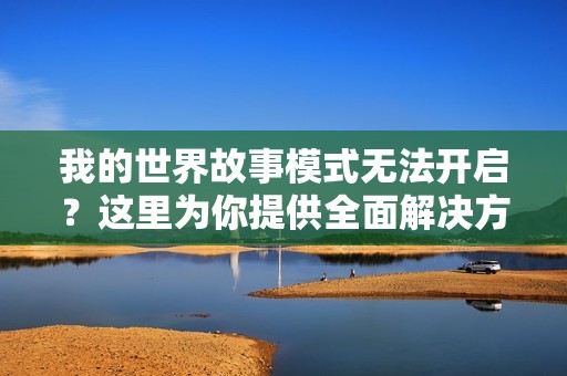 我的世界故事模式无法开启？这里为你提供全面解决方案！