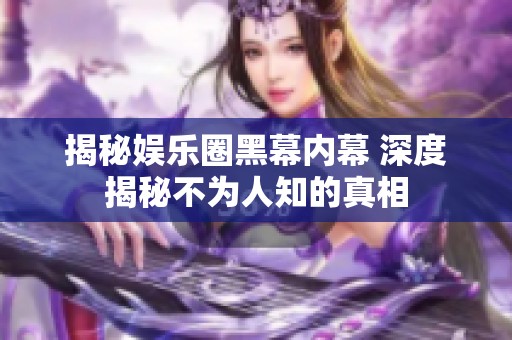 揭秘娱乐圈黑幕内幕 深度揭秘不为人知的真相