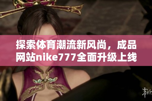 探索体育潮流新风尚，成品网站nike777全面升级上线