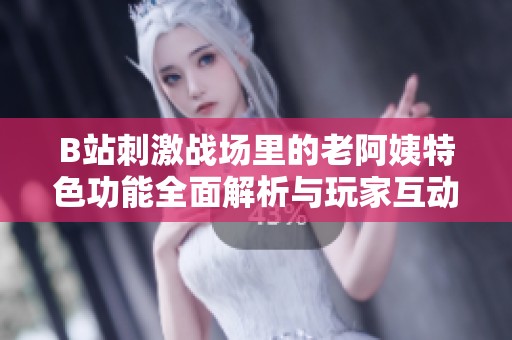 B站刺激战场里的老阿姨特色功能全面解析与玩家互动探讨