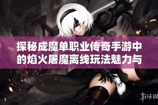 探秘成魔单职业传奇手游中的焰火屠魔离线玩法魅力与乐趣