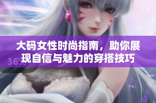 大码女性时尚指南，助你展现自信与魅力的穿搭技巧