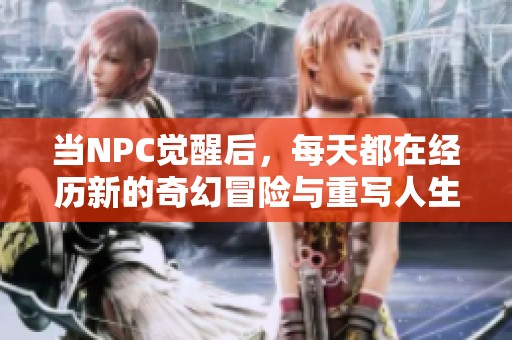 当NPC觉醒后，每天都在经历新的奇幻冒险与重写人生的旅程