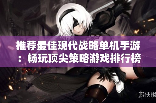 推荐最佳现代战略单机手游：畅玩顶尖策略游戏排行榜