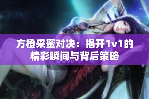 方橙采蜜对决：揭开1v1的精彩瞬间与背后策略