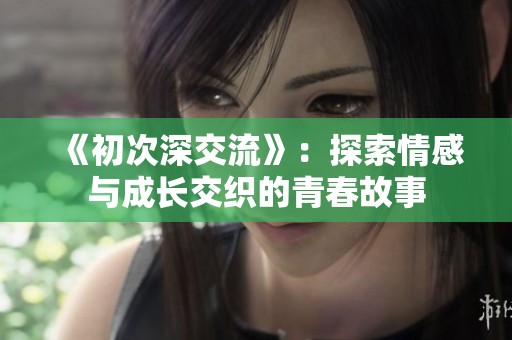 《初次深交流》：探索情感与成长交织的青春故事