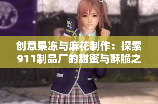 创意果冻与麻花制作：探索911制品厂的甜蜜与酥脆之旅