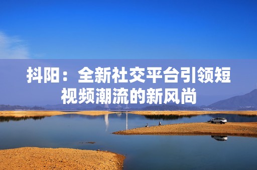 抖阳：全新社交平台引领短视频潮流的新风尚