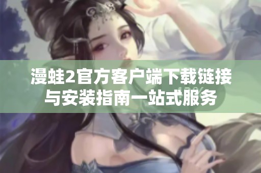 漫蛙2官方客户端下载链接与安装指南一站式服务