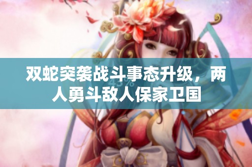 双蛇突袭战斗事态升级，两人勇斗敌人保家卫国