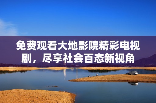 免费观看大地影院精彩电视剧，尽享社会百态新视角