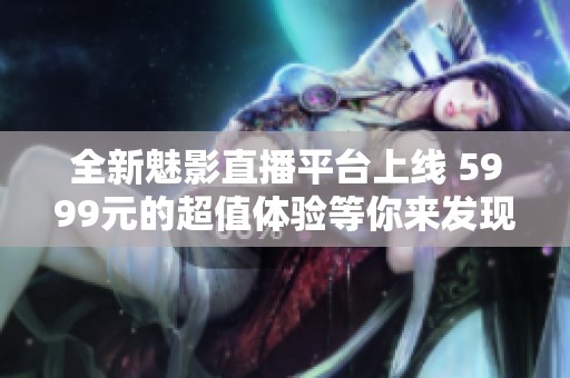 全新魅影直播平台上线 5999元的超值体验等你来发现