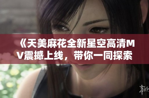 《天美麻花全新星空高清MV震撼上线，带你一同探索无限可能》
