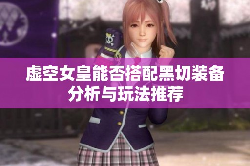 虚空女皇能否搭配黑切装备分析与玩法推荐