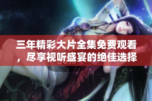 三年精彩大片全集免费观看，尽享视听盛宴的绝佳选择