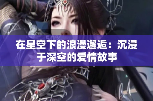 在星空下的浪漫邂逅：沉浸于深空的爱情故事