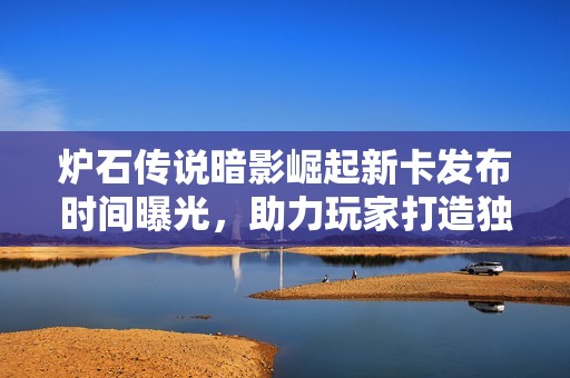 炉石传说暗影崛起新卡发布时间曝光，助力玩家打造独特战术体系