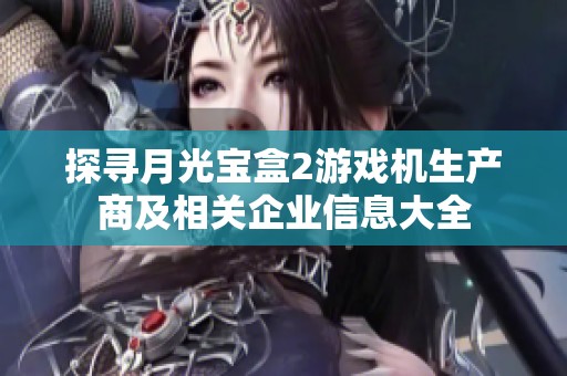 探寻月光宝盒2游戏机生产商及相关企业信息大全