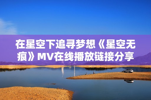 在星空下追寻梦想《星空无痕》MV在线播放链接分享