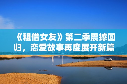 《租借女友》第二季震撼回归，恋爱故事再度展开新篇章！