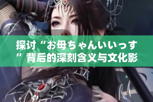 探讨“お母ちゃんいいっす”背后的深刻含义与文化影响