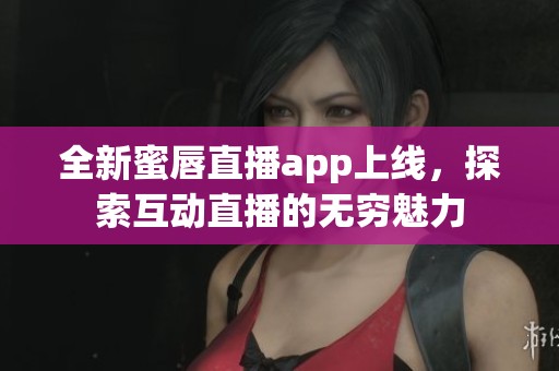 全新蜜唇直播app上线，探索互动直播的无穷魅力