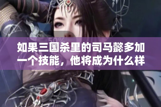 如果三国杀里的司马懿多加一个技能，他将成为什么样的神将